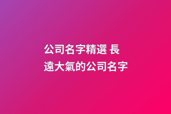 公司名字精選 長遠大氣的公司名字-第1張-公司起名-玄機派